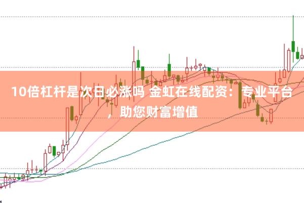 10倍杠杆是次日必涨吗 金虹在线配资：专业平台，助您财富增值