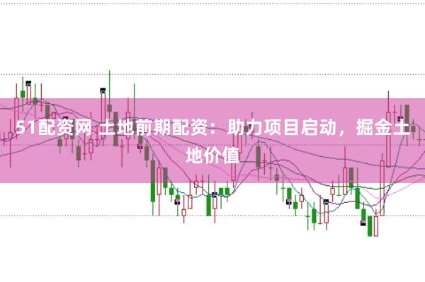 51配资网 土地前期配资：助力项目启动，掘金土地价值