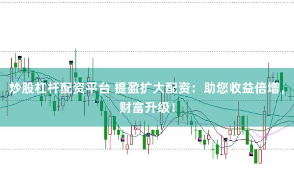 炒股杠杆配资平台 提盈扩大配资：助您收益倍增，财富升级！