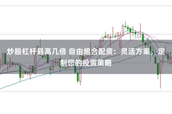 炒股杠杆最高几倍 自由组合配资：灵活方案，定制您的投资策略