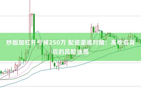 炒股加杠杆亏掉250万 配资渠道对赌：高收益背后的风险迷局