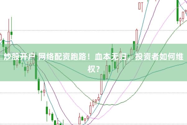 炒股开户 网络配资跑路！血本无归，投资者如何维权？