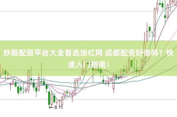 炒股配资平台大全首选加杠网 成都配资好做吗？快速入门指南！