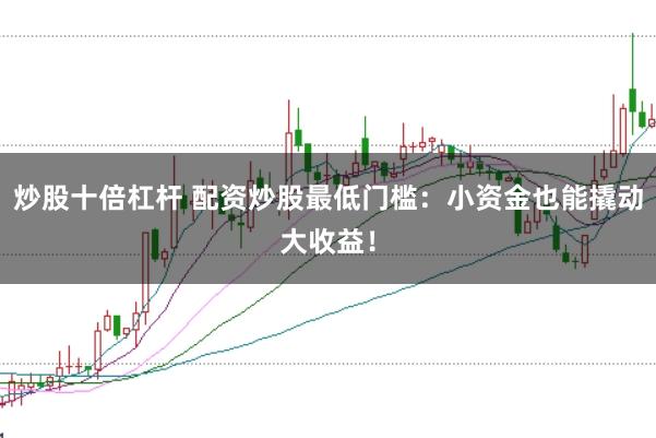 炒股十倍杠杆 配资炒股最低门槛：小资金也能撬动大收益！