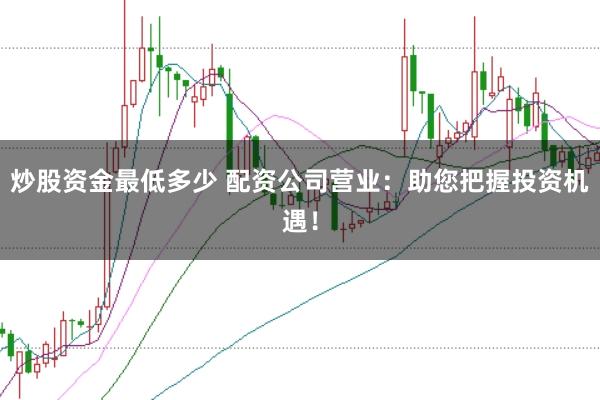 炒股资金最低多少 配资公司营业：助您把握投资机遇！