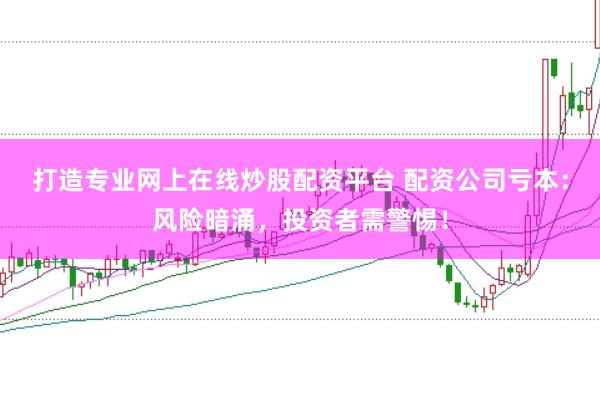 打造专业网上在线炒股配资平台 配资公司亏本：风险暗涌，投资者需警惕！