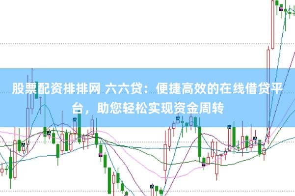 股票配资排排网 六六贷：便捷高效的在线借贷平台，助您轻松实现资金周转