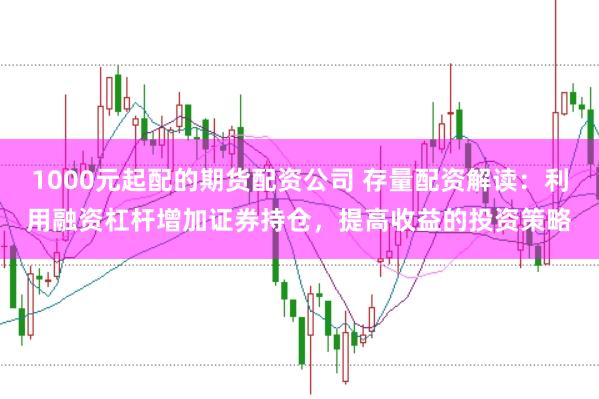 1000元起配的期货配资公司 存量配资解读：利用融资杠杆增加证券持仓，提高收益的投资策略