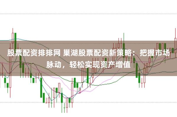 股票配资排排网 巢湖股票配资新策略：把握市场脉动，轻松实现资产增值