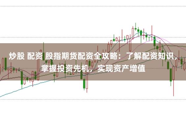 炒股 配资 股指期货配资全攻略：了解配资知识，掌握投资先机，实现资产增值