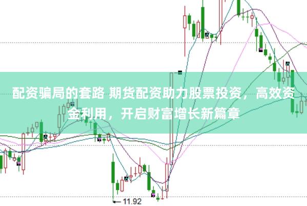 配资骗局的套路 期货配资助力股票投资，高效资金利用，开启财富增长新篇章
