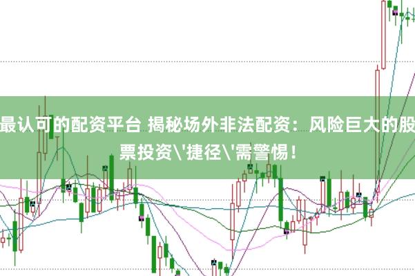 最认可的配资平台 揭秘场外非法配资：风险巨大的股票投资'捷径'需警惕！