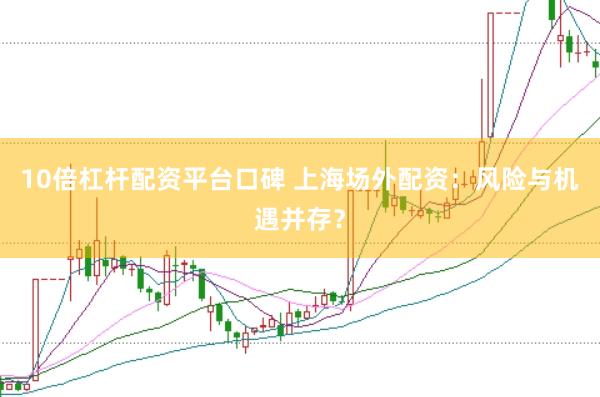 10倍杠杆配资平台口碑 上海场外配资：风险与机遇并存？