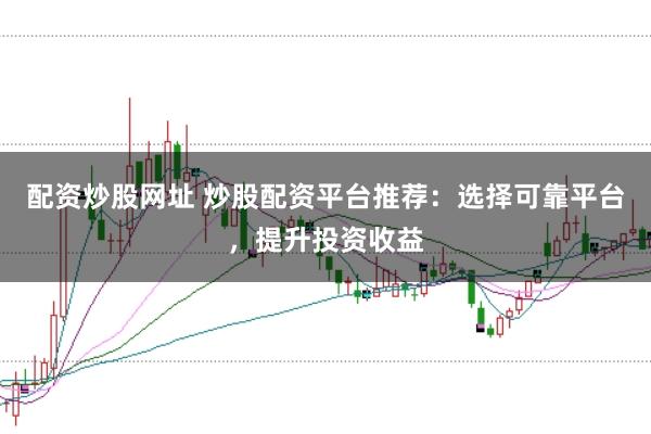 配资炒股网址 炒股配资平台推荐：选择可靠平台，提升投资收益