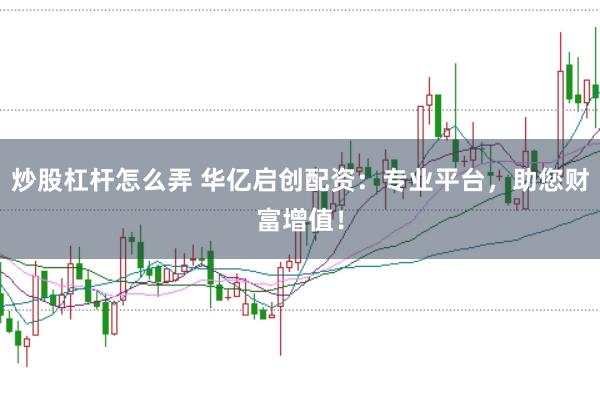 炒股杠杆怎么弄 华亿启创配资：专业平台，助您财富增值！