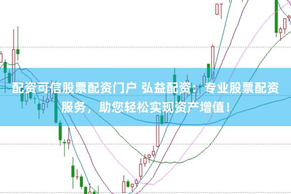 配资可信股票配资门户 弘益配资：专业股票配资服务，助您轻松实现资产增值！