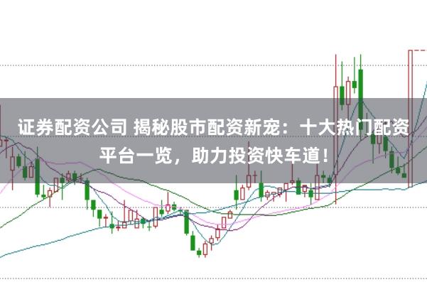 证券配资公司 揭秘股市配资新宠：十大热门配资平台一览，助力投资快车道！