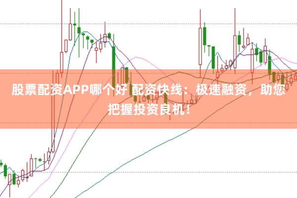股票配资APP哪个好 配资快线：极速融资，助您把握投资良机！