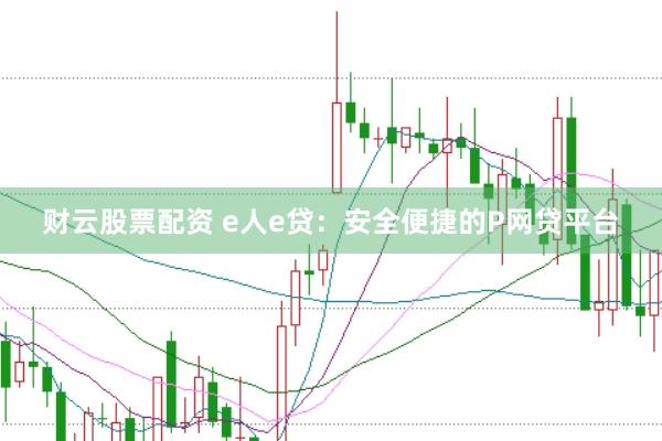 财云股票配资 e人e贷：安全便捷的P网贷平台