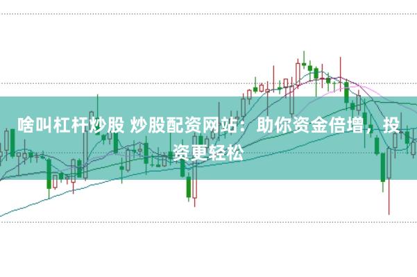 啥叫杠杆炒股 炒股配资网站：助你资金倍增，投资更轻松