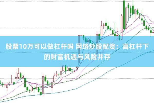 股票10万可以做杠杆吗 网络炒股配资：高杠杆下的财富机遇与风险并存