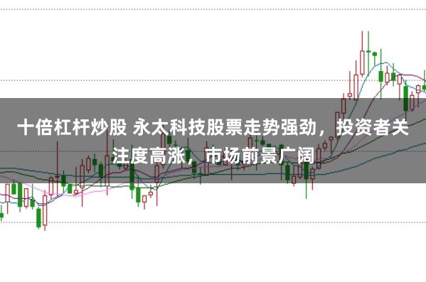 十倍杠杆炒股 永太科技股票走势强劲，投资者关注度高涨，市场前景广阔