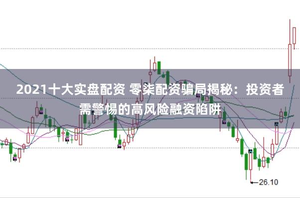 2021十大实盘配资 零柒配资骗局揭秘：投资者需警惕的高风险融资陷阱