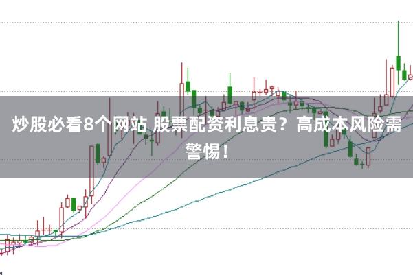 炒股必看8个网站 股票配资利息贵？高成本风险需警惕！