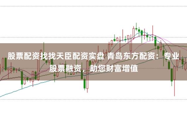 股票配资找找天臣配资实盘 青岛东方配资：专业股票融资，助您财富增值