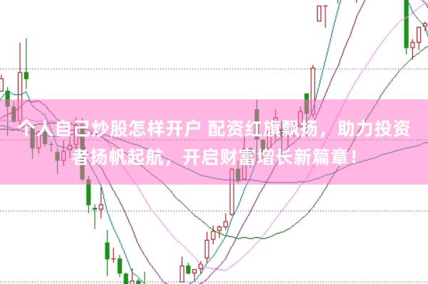 个人自己炒股怎样开户 配资红旗飘扬，助力投资者扬帆起航，开启财富增长新篇章！
