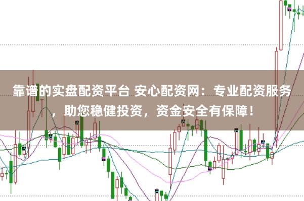 靠谱的实盘配资平台 安心配资网：专业配资服务，助您稳健投资，资金安全有保障！