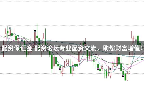 配资保证金 配资论坛专业配资交流，助您财富增值！