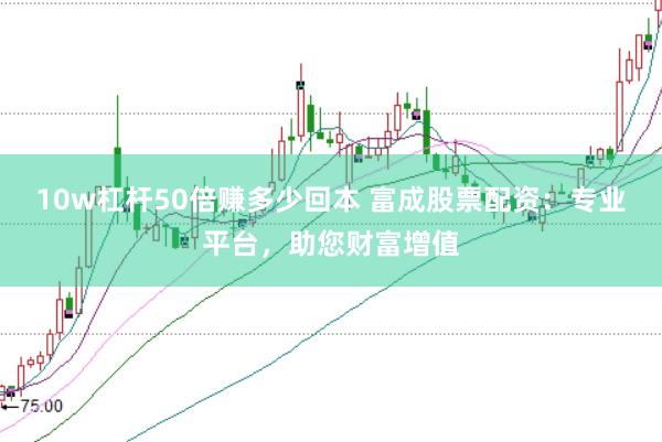 10w杠杆50倍赚多少回本 富成股票配资：专业平台，助您财富增值