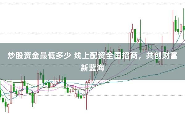 炒股资金最低多少 线上配资全国招商，共创财富新蓝海