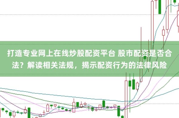 打造专业网上在线炒股配资平台 股市配资是否合法？解读相关法规，揭示配资行为的法律风险