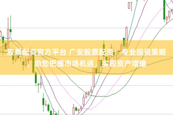 股票配资官方平台 广安股票配资：专业投资策略，助您把握市场机遇，实现资产增值