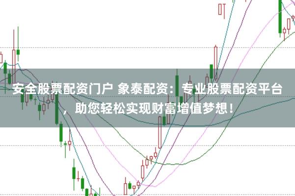 安全股票配资门户 象泰配资：专业股票配资平台，助您轻松实现财富增值梦想！
