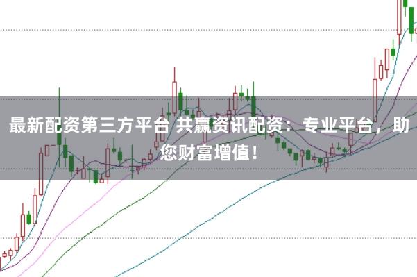 最新配资第三方平台 共赢资讯配资：专业平台，助您财富增值！