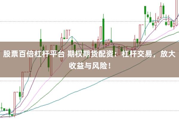股票百倍杠杆平台 期权期货配资：杠杆交易，放大收益与风险！