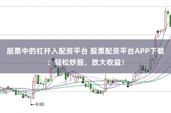 股票中的杠杆入配资平台 股票配资平台APP下载：轻松炒股，放大收益！