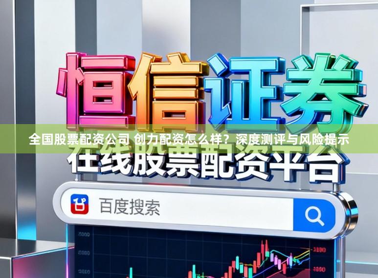 全国股票配资公司 创力配资怎么样？深度测评与风险提示